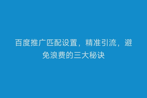 百度推广匹配设置，精准引流，避免浪费的三大秘诀