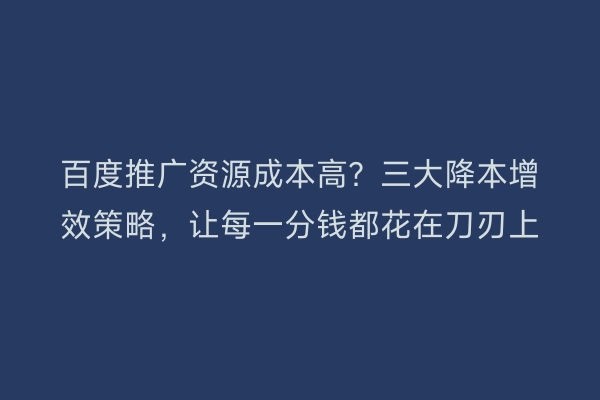 百度推广资源成本高？三大降本增效策略，让每一分钱都花在刀刃上