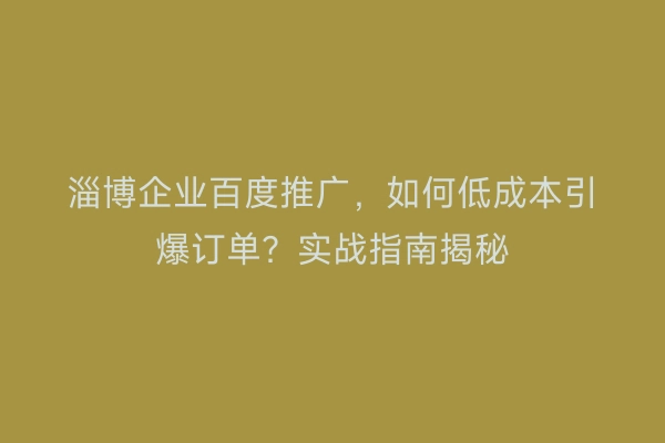 淄博企业百度推广，如何低成本引爆订单？实战指南揭秘
