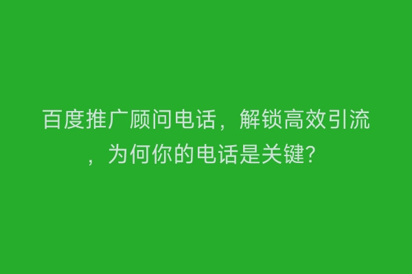 百度推广顾问电话，解锁高效引流，为何你的电话是关键？
