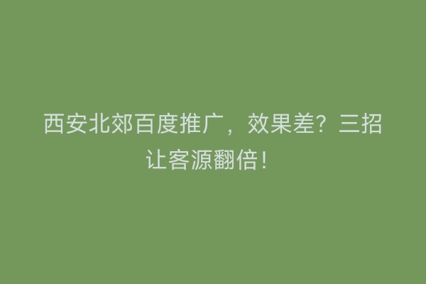 西安北郊百度推广，效果差？三招让客源翻倍！