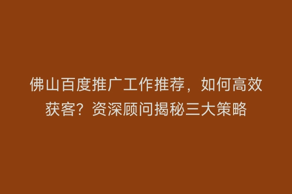 佛山百度推广工作推荐，如何高效获客？资深顾问揭秘三大策略