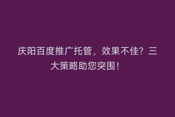 庆阳百度推广托管，效果不佳？三大策略助您突围！