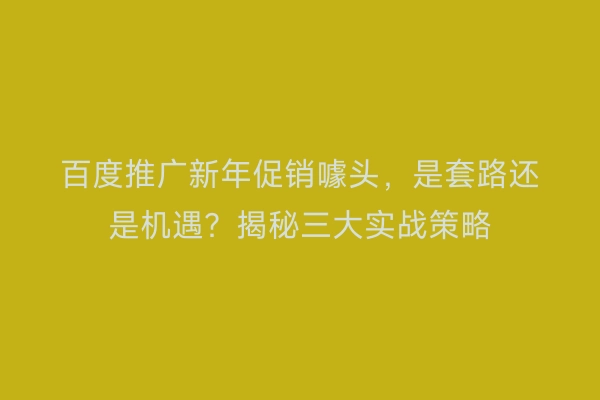 百度推广新年促销噱头，是套路还是机遇？揭秘三大实战策略