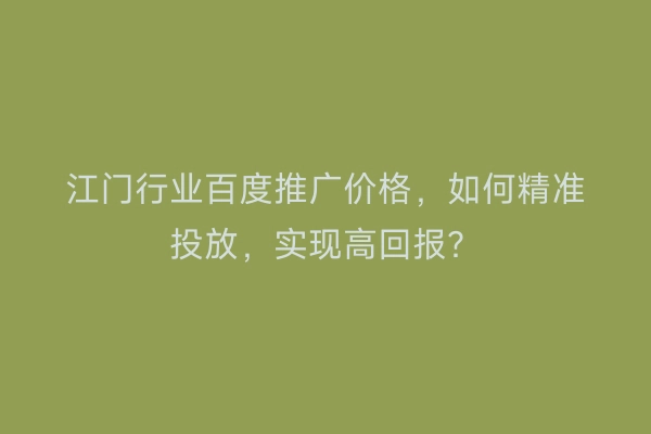 江门行业百度推广价格，如何精准投放，实现高回报？