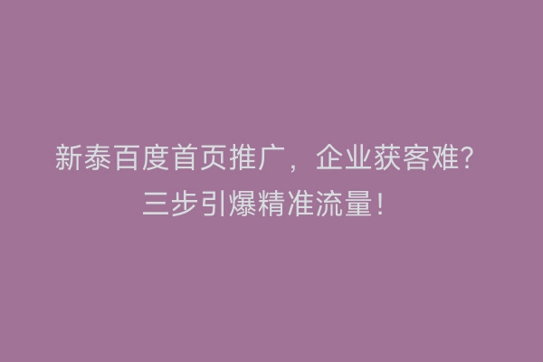 新泰百度首页推广，企业获客难？三步引爆精准流量！