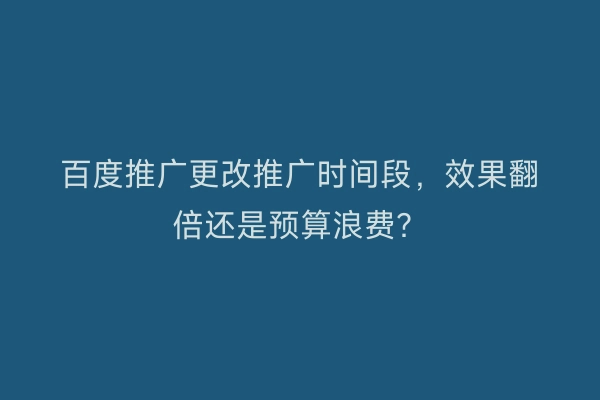 百度推广更改推广时间段，效果翻倍还是预算浪费？