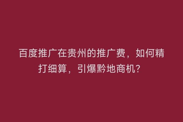 百度推广在贵州的推广费，如何精打细算，引爆黔地商机？