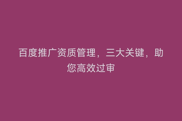 百度推广资质管理，三大关键，助您高效过审