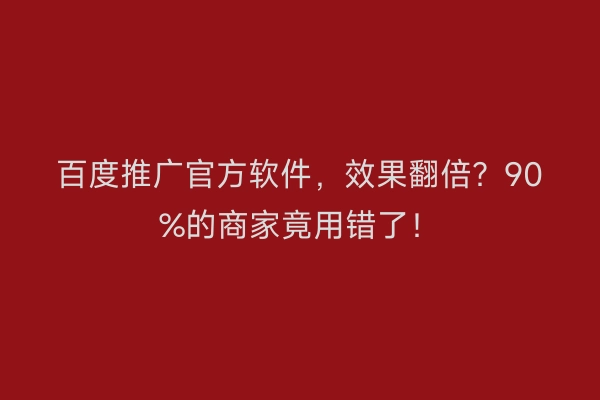 百度推广官方软件，效果翻倍？90%的商家竟用错了！