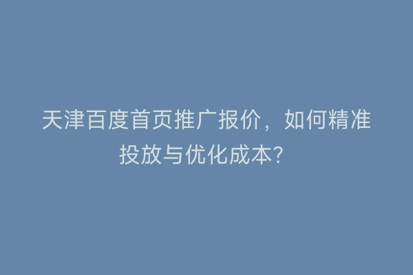 天津百度首页推广报价,如何精准投放与优化成本?