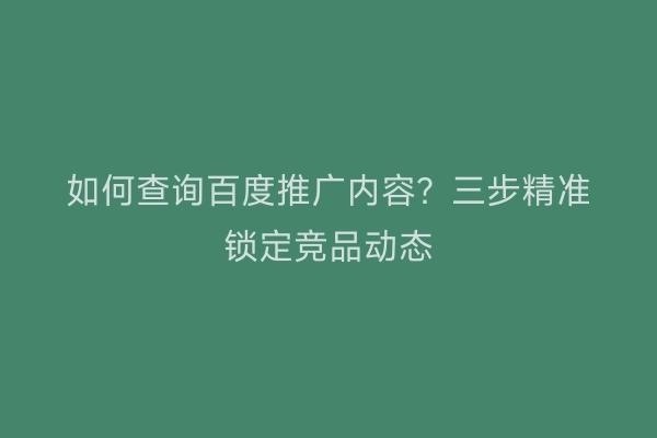 如何查询百度推广内容？三步精准锁定竞品动态