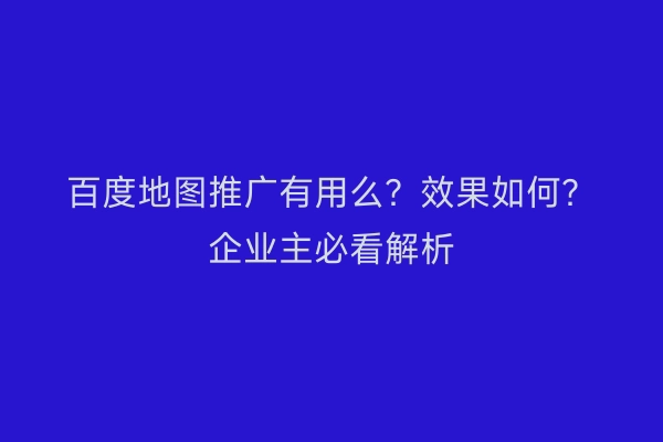 百度地图推广有用么？效果如何？企业主必看解析
