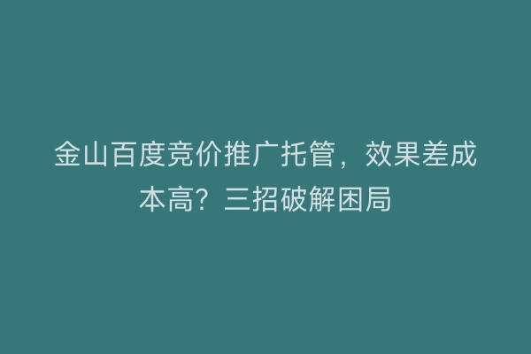 金山百度竞价推广托管，效果差成本高？三招破解困局