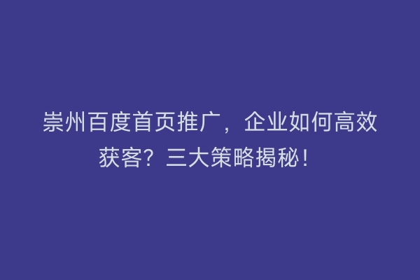 崇州百度首页推广，企业如何高效获客？三大策略揭秘！