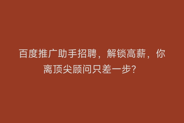 百度推广助手招聘，解锁高薪，你离顶尖顾问只差一步？