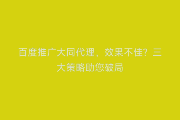 百度推广大同代理，效果不佳？三大策略助您破局
