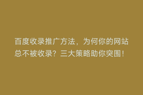 百度收录推广方法，为何你的网站总不被收录？三大策略助你突围！