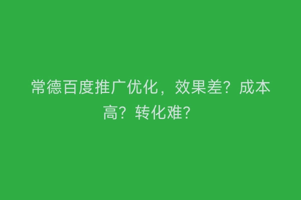 常德百度推广优化，效果差？成本高？转化难？