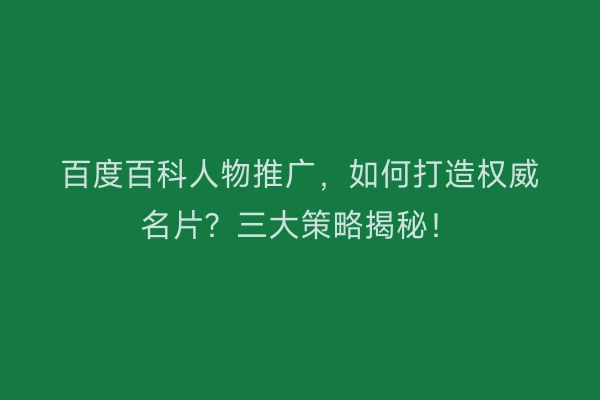 百度百科人物推广，如何打造权威名片？三大策略揭秘！