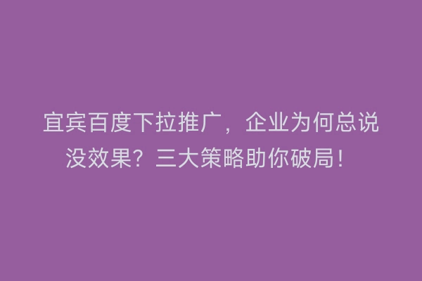 宜宾百度下拉推广，企业为何总说没效果？三大策略助你破局！