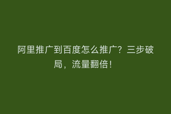 阿里推广到百度怎么推广？三步破局，流量翻倍！