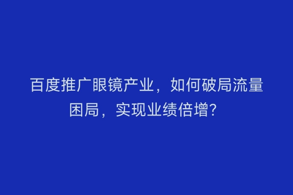 百度推广眼镜产业，如何破局流量困局，实现业绩倍增？
