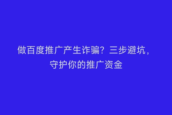 做百度推广产生诈骗？三步避坑，守护你的推广资金