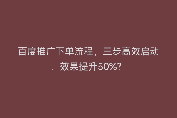 百度推广下单流程，三步高效启动，效果提升50%？