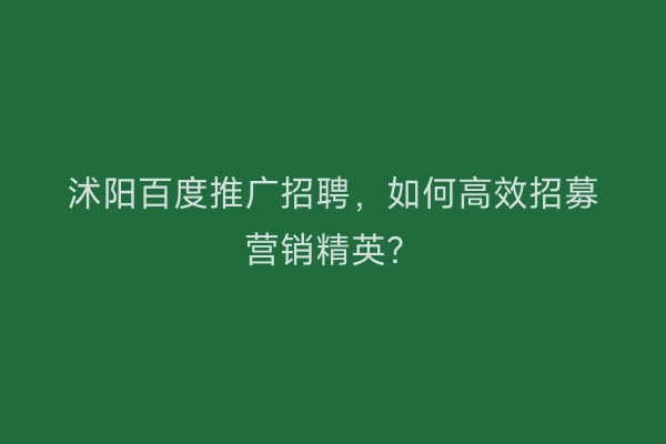 沭阳百度推广招聘，如何高效招募营销精英？