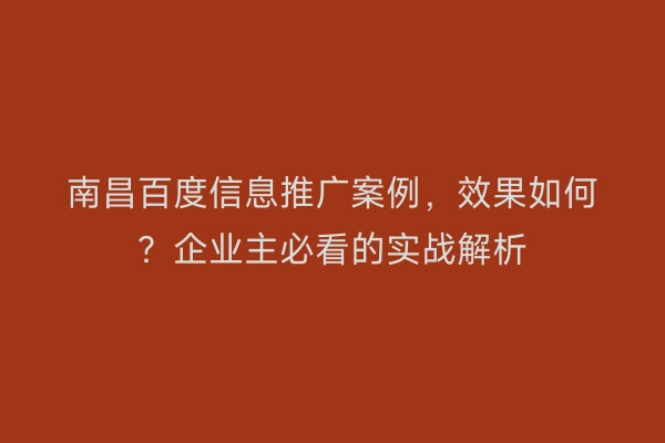南昌百度信息推广案例，效果如何？企业主必看的实战解析