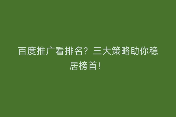 百度推广看排名？三大策略助你稳居榜首！