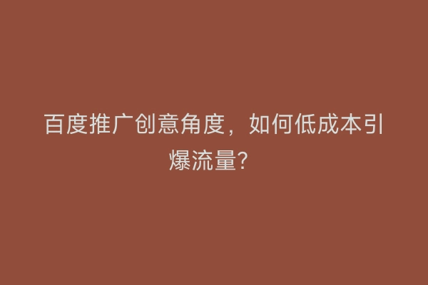 百度推广创意角度，如何低成本引爆流量？
