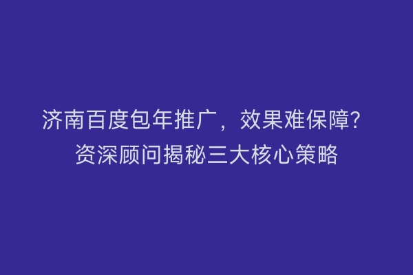 济南百度包年推广，效果难保障？资深顾问揭秘三大核心策略
