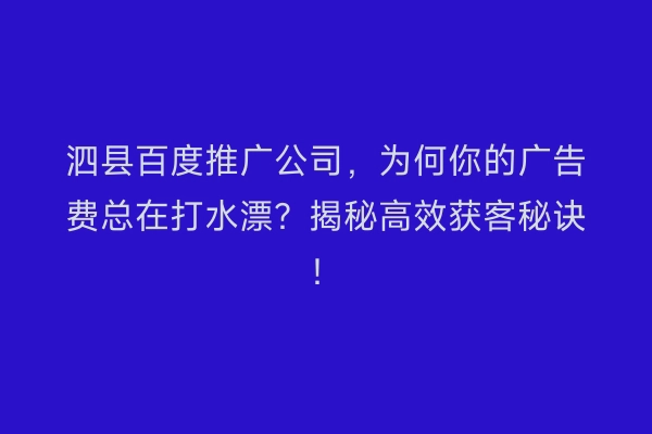 泗县百度推广公司，为何你的广告费总在打水漂？揭秘高效获客秘诀！