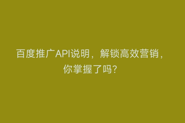百度推广API说明,解锁高效营销,你掌握了吗?