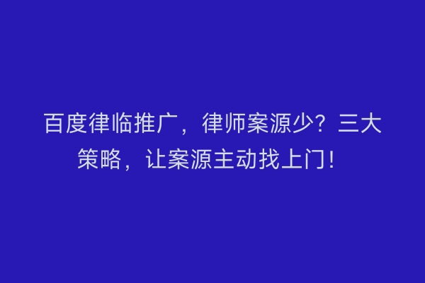 百度律临推广，律师案源少？三大策略，让案源主动找上门！