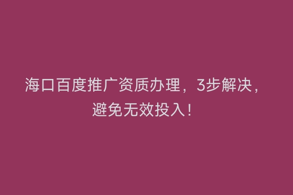 海口百度推广资质办理，3步解决，避免无效投入！