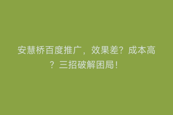 安慧桥百度推广，效果差？成本高？三招破解困局！