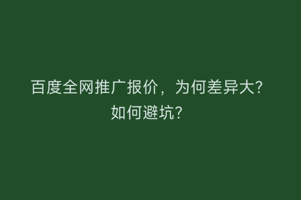 百度全网推广报价,为何差异大?如何避坑?