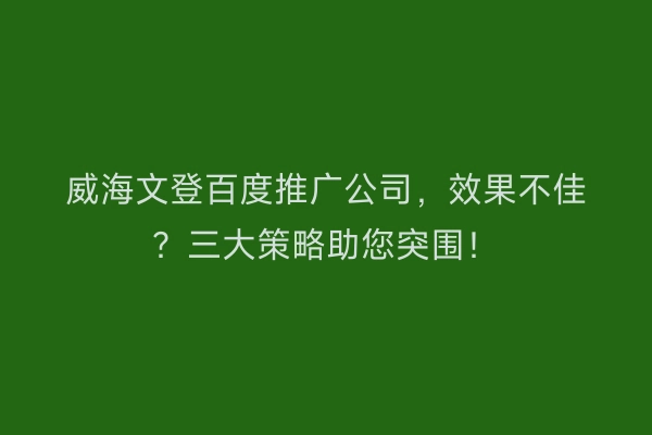 威海文登百度推广公司，效果不佳？三大策略助您突围！