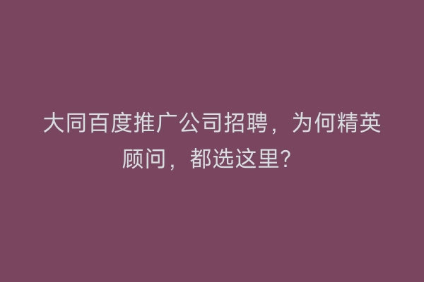 大同百度推广公司招聘，为何精英顾问，都选这里？