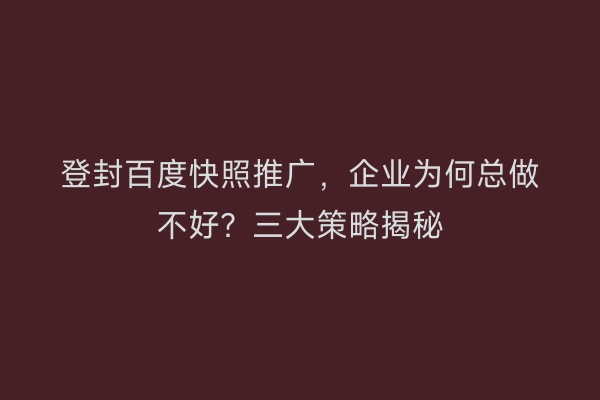 登封百度快照推广,企业为何总做不好?三大策略揭秘
