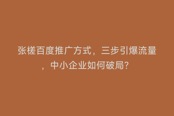 张槎百度推广方式，三步引爆流量，中小企业如何破局？