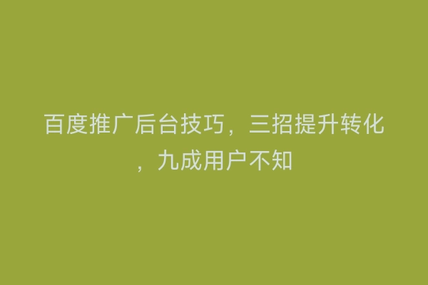百度推广后台技巧，三招提升转化，九成用户不知