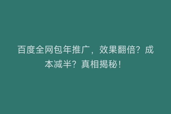 百度全网包年推广，效果翻倍？成本减半？真相揭秘！