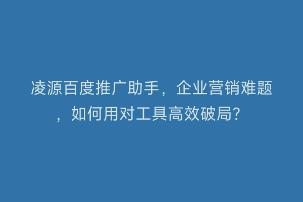 凌源百度推广助手，企业营销难题，如何用对工具高效破局？