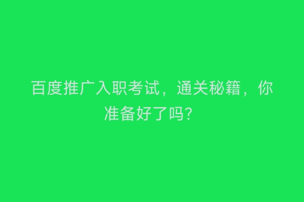 百度推广入职考试，通关秘籍，你准备好了吗？