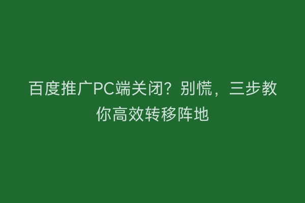 百度推广PC端关闭？别慌，三步教你高效转移阵地