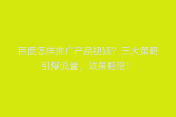百度怎样推广产品视频？三大策略引爆流量，效果翻倍！